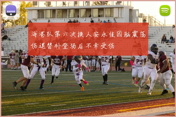 海港队第六次换人安永佳因脑震荡伤退替补登场后不幸受伤