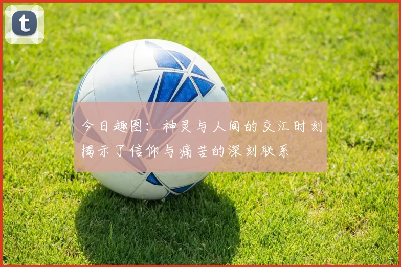 今日趣图：神灵与人间的交汇时刻揭示了信仰与痛苦的深刻联系