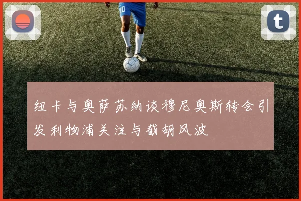 纽卡与奥萨苏纳谈穆尼奥斯转会引发利物浦关注与截胡风波