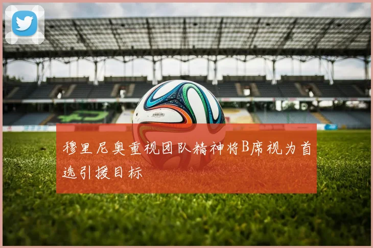 穆里尼奥重视团队精神将B席视为首选引援目标