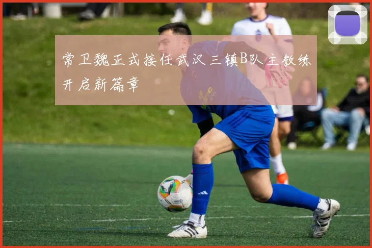 常卫魏正式接任武汉三镇B队主教练开启新篇章