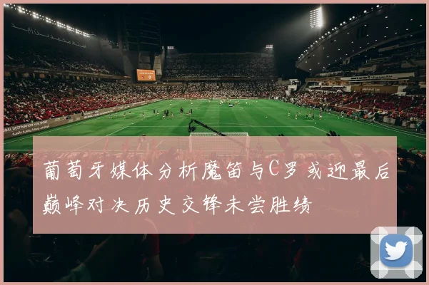 葡萄牙媒体分析魔笛与C罗或迎最后巅峰对决历史交锋未尝胜绩
