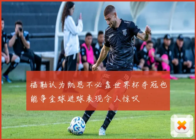 福勒认为凯恩不必靠世界杯夺冠也能争金球进球表现令人惊叹