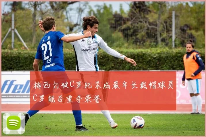梅西打破C罗纪录成最年长戴帽球员C罗能否重夺荣誉