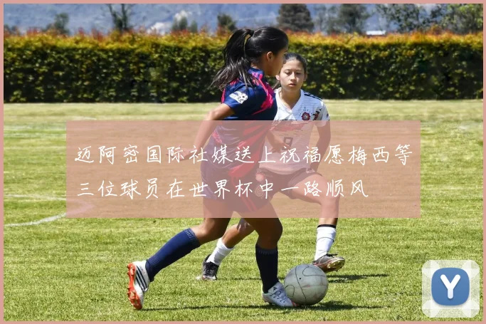 迈阿密国际社媒送上祝福愿梅西等三位球员在世界杯中一路顺风