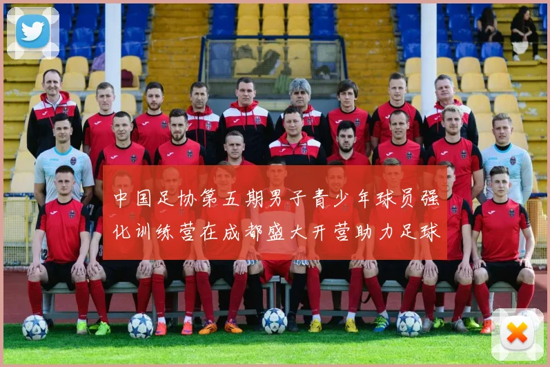 中国足协第五期男子青少年球员强化训练营在成都盛大开营助力足球未来发展