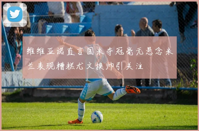 维维亚诺直言国米夺冠毫无悬念米兰表现糟糕尤文换帅引关注