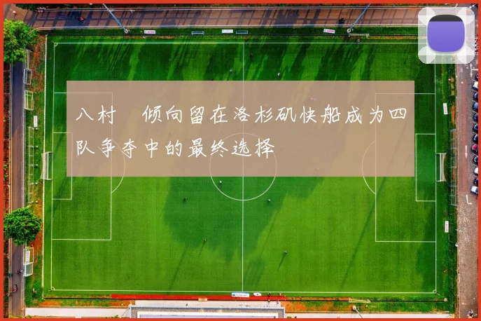 八村塁倾向留在洛杉矶快船成为四队争夺中的最终选择