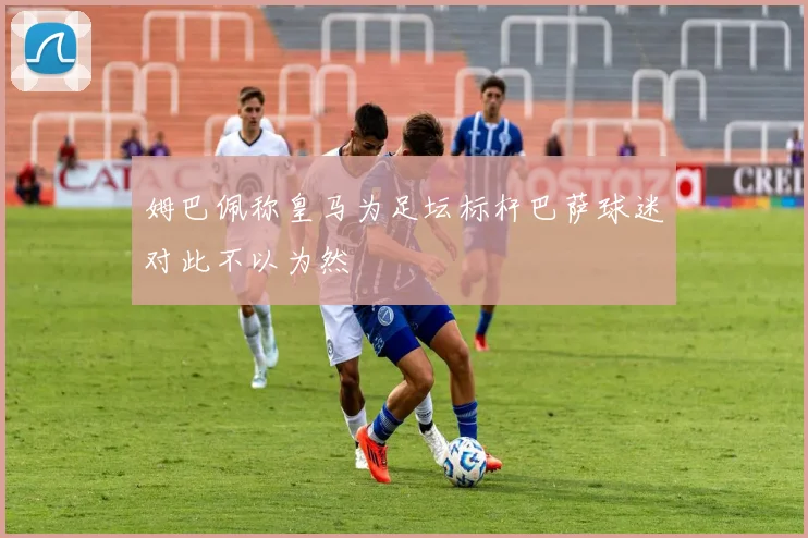 姆巴佩称皇马为足坛标杆巴萨球迷对此不以为然