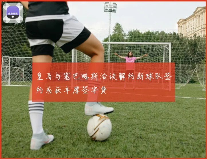 皇马与塞巴略斯洽谈解约新球队签约或获丰厚签字费