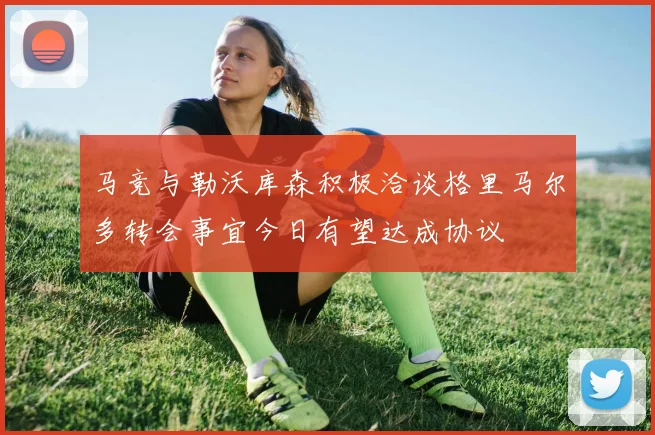 马竞与勒沃库森积极洽谈格里马尔多转会事宜今日有望达成协议