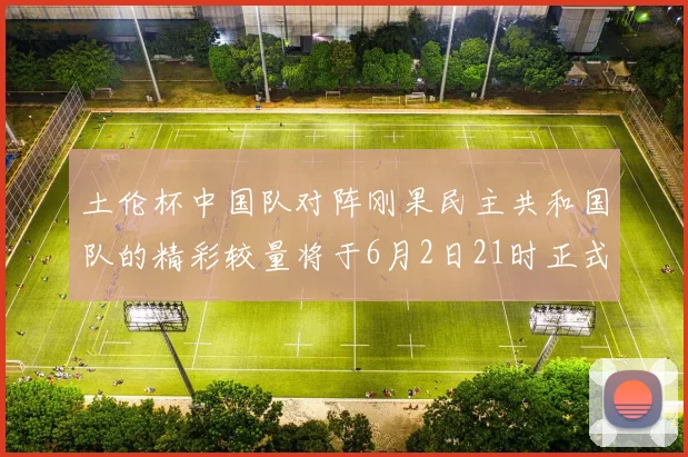 土伦杯中国队对阵刚果民主共和国队的精彩较量将于6月2日21时正式开启