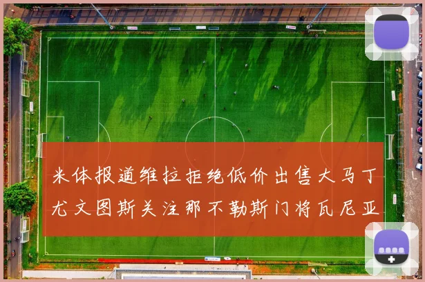 米体报道维拉拒绝低价出售大马丁尤文图斯关注那不勒斯门将瓦尼亚