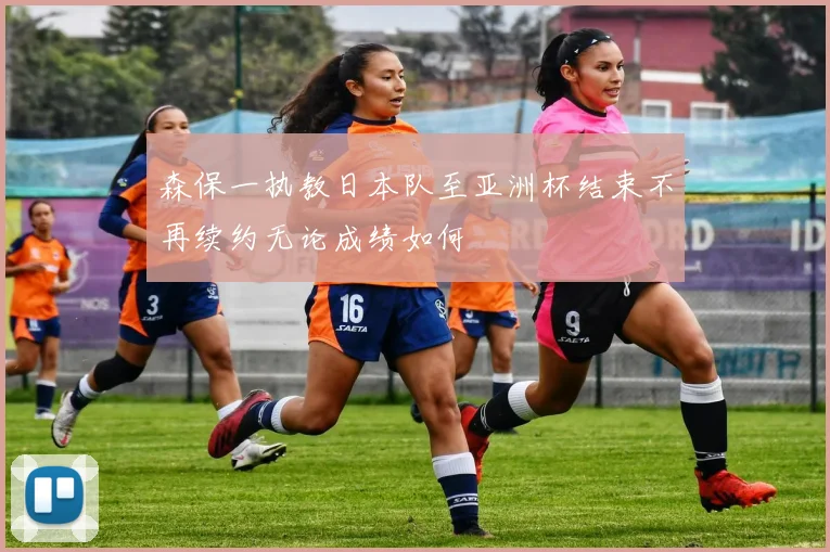 森保一执教日本队至亚洲杯结束不再续约无论成绩如何