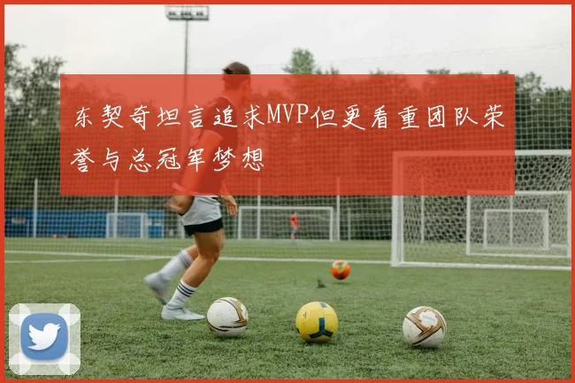 东契奇坦言追求MVP但更看重团队荣誉与总冠军梦想