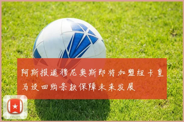阿斯报道穆尼奥斯即将加盟纽卡皇马设回购条款保障未来发展