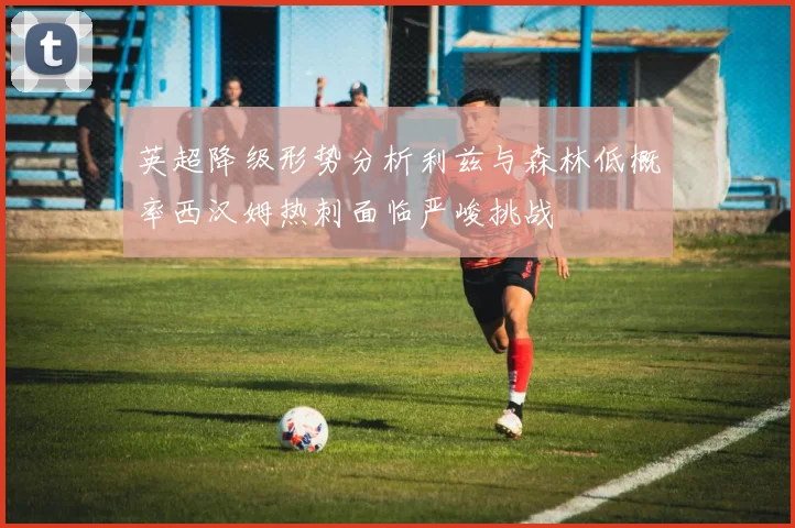 英超降级形势分析利兹与森林低概率西汉姆热刺面临严峻挑战